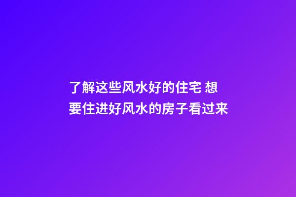 了解这些风水好的住宅 想要住进好风水的房子看过来